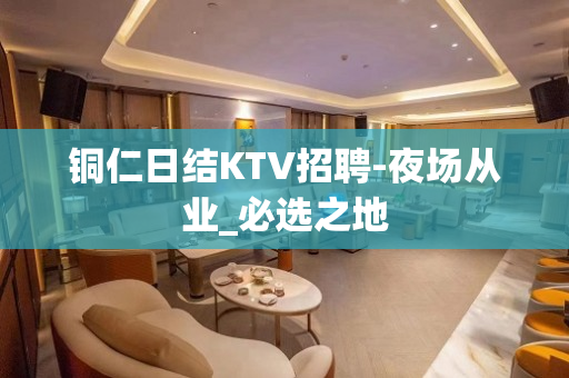 铜仁日结KTV招聘-夜场从业_必选之地