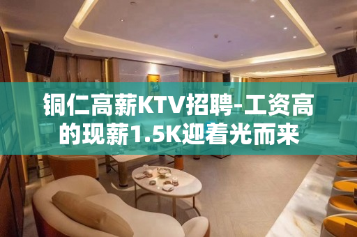 铜仁高薪KTV招聘-工资高的现薪1.5K迎着光而来