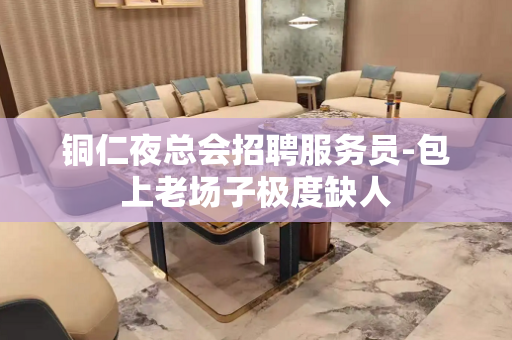 铜仁夜总会招聘服务员-包上老场子极度缺人