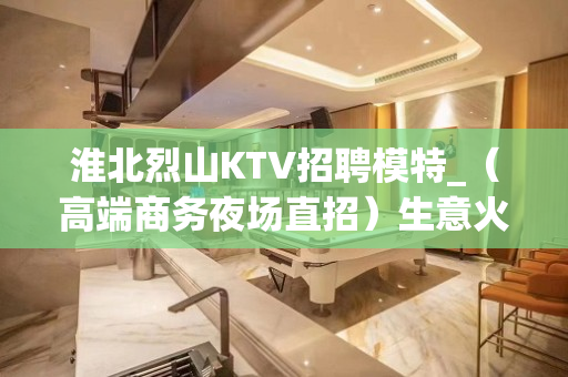 淮北烈山KTV招聘模特_（高端商务夜场直招）生意火爆