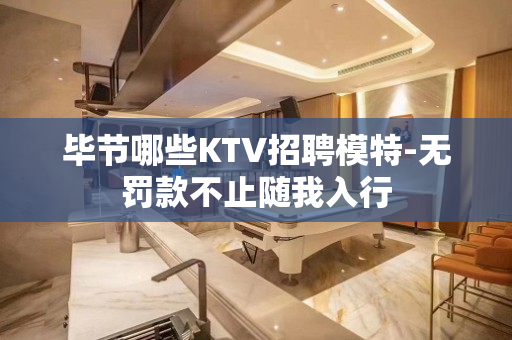 毕节哪些KTV招聘模特-无罚款不止随我入行