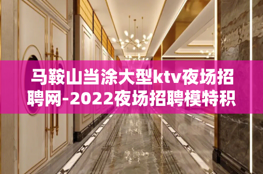 马鞍山当涂大型ktv夜场招聘网-2022夜场招聘模特积金至斗