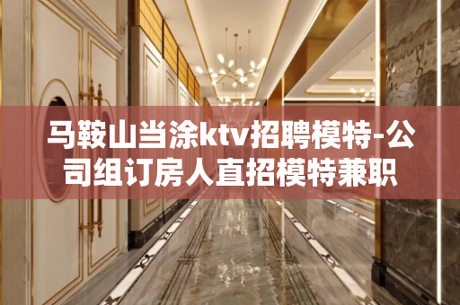 马鞍山当涂ktv招聘模特-公司组订房人直招模特兼职