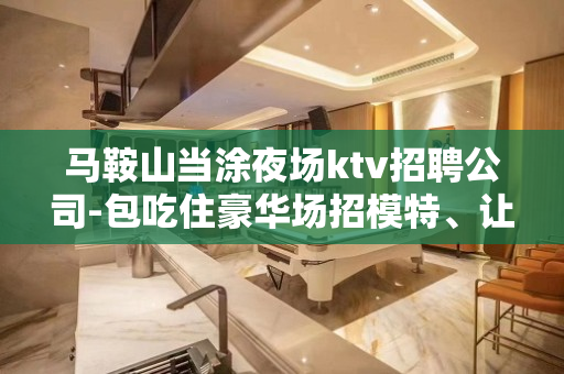 马鞍山当涂夜场ktv招聘公司-包吃住豪华场招模特、让我们一起