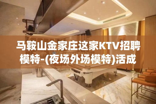 马鞍山金家庄这家KTV招聘模特-(夜场外场模特)活成自己曾经