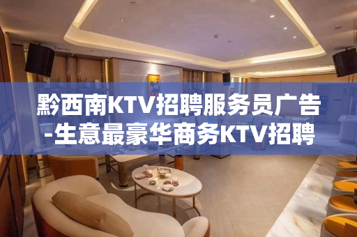 黔西南KTV招聘服务员广告-生意最豪华商务KTV招聘不收费用