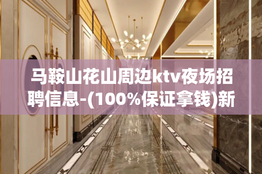 马鞍山花山周边ktv夜场招聘信息-(100%保证拿钱)新场招