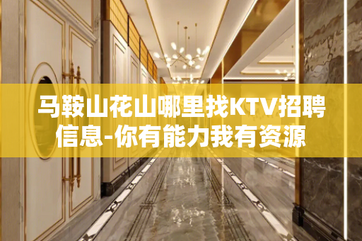 马鞍山花山哪里找KTV招聘信息-你有能力我有资源