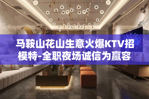 马鞍山花山生意火爆KTV招模特-全职夜场诚信为赢容易成功