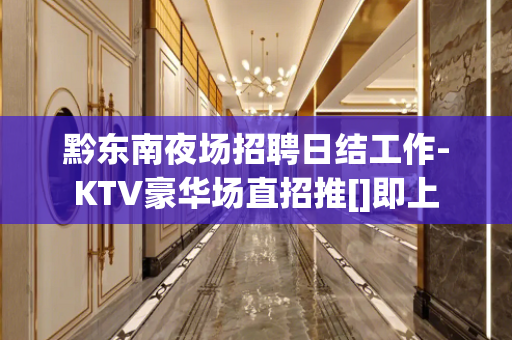 黔东南夜场招聘日结工作-KTV豪华场直招推[]即上