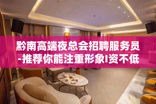 黔南高端夜总会招聘服务员-推荐你能注重形象I资不低