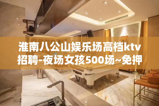 淮南八公山娱乐场高档ktv招聘-夜场女孩500场~免押金~包