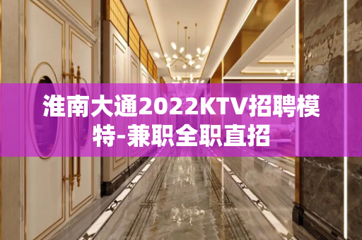 淮南大通2022KTV招聘模特-兼职全职直招 淮南大通2022KTV招聘模特-兼职全职直招