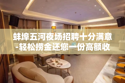 蚌埠五河夜场招聘十分满意-轻松捞金还您一份高额收入
