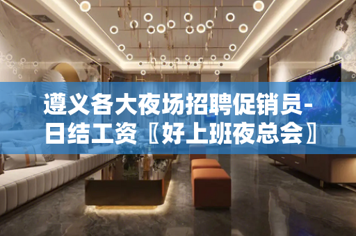 遵义各大夜场招聘促销员-日结工资〖好上班夜总会〗