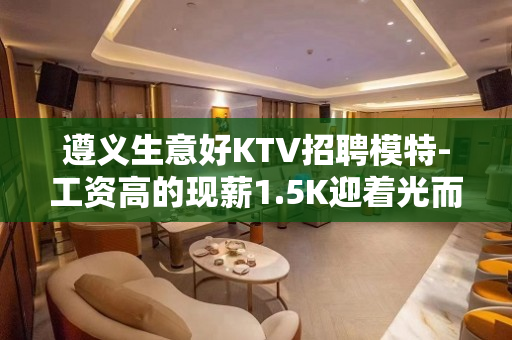 遵义生意好KTV招聘模特-工资高的现薪1.5K迎着光而来