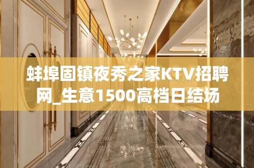 蚌埠固镇夜秀之家KTV招聘网_生意1500高档日结场