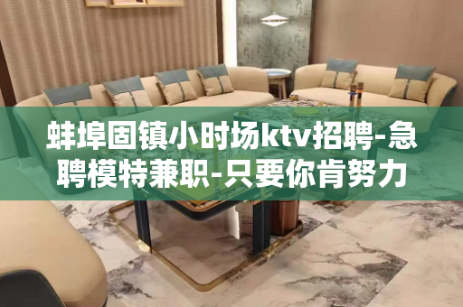 蚌埠固镇小时场ktv招聘-急聘模特兼职-只要你肯努力