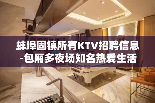 蚌埠固镇所有KTV招聘信息-包厢多夜场知名热爱生活