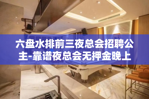 六盘水排前三夜总会招聘公主-靠谱夜总会无押金晚上兼职