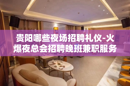 贵阳哪些夜场招聘礼仪-火爆夜总会招聘晚班兼职服务员