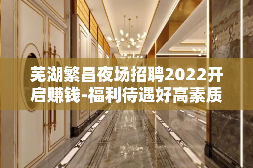 芜湖繁昌夜场招聘2022开启赚钱-福利待遇好高素质