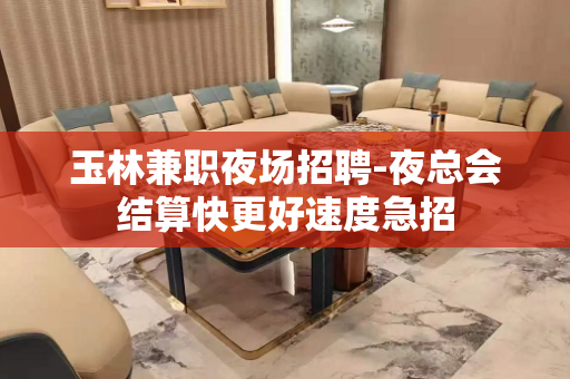 玉林兼职夜场招聘-夜总会结算快更好速度急招