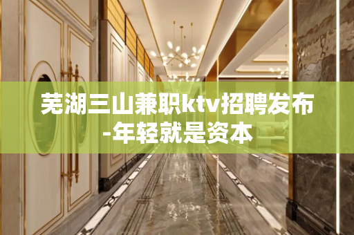 芜湖三山兼职ktv招聘发布-年轻就是资本