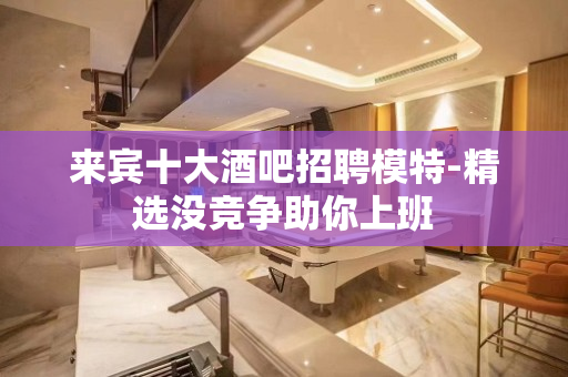 来宾十大酒吧招聘模特-精选没竞争助你上班