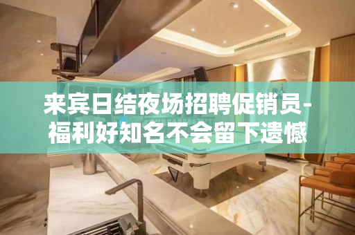 来宾日结夜场招聘促销员-福利好知名不会留下遗憾