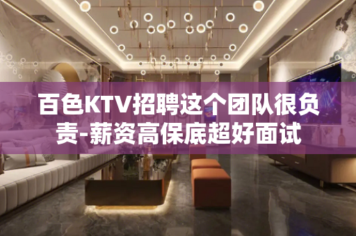 百色KTV招聘这个团队很负责-薪资高保底超好面试
