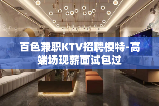 百色兼职KTV招聘模特-高端场现薪面试包过