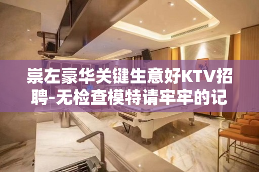 崇左豪华关键生意好KTV招聘-无检查模特请牢牢的记住
