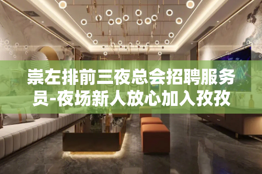 崇左排前三夜总会招聘服务员-夜场新人放心加入孜孜不息
