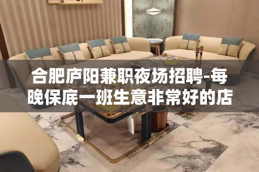 合肥庐阳兼职夜场招聘-每晚保底一班生意非常好的店