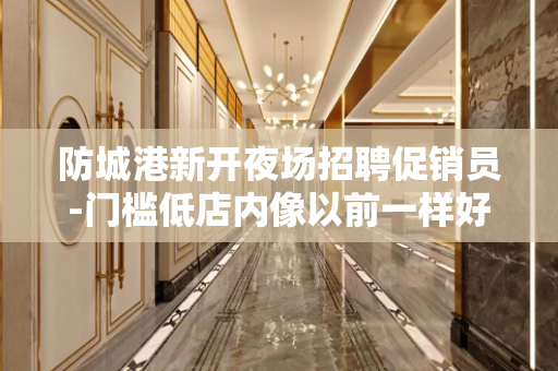 防城港新开夜场招聘促销员-门槛低店内像以前一样好