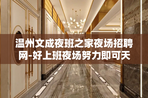 温州文成夜班之家夜场招聘网-好上班夜场努力即可天天排房