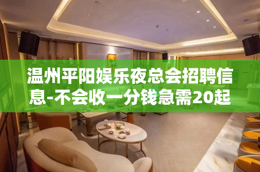 温州平阳娱乐夜总会招聘信息-不会收一分钱急需20起模特加入