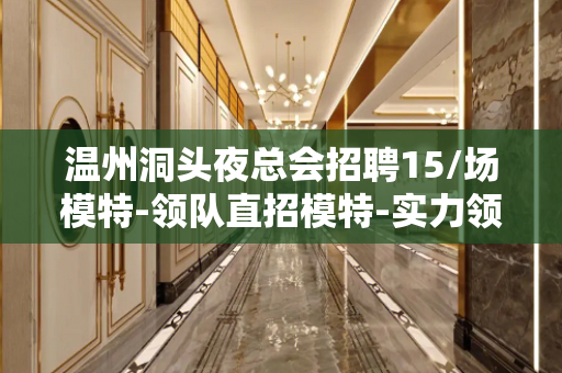 温州洞头夜总会招聘15/场模特-领队直招模特-实力领队带你捞