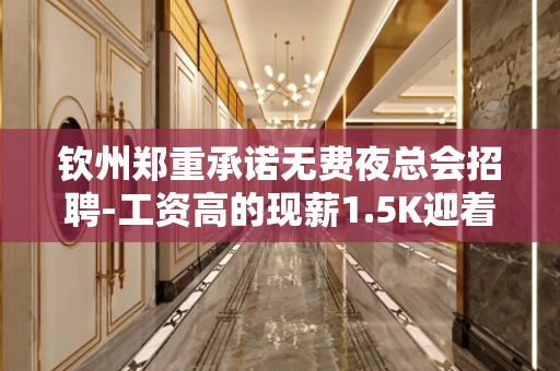 钦州郑重承诺无费夜总会招聘-工资高的现薪1.5K迎着光而来