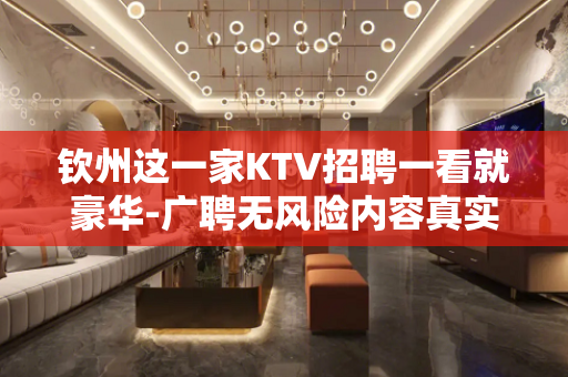 钦州这一家KTV招聘一看就豪华-广聘无风险内容真实