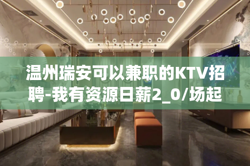 温州瑞安可以兼职的KTV招聘-我有资源日薪2_0/场起步