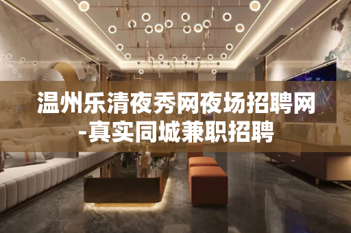温州乐清夜秀网夜场招聘网-真实同城兼职招聘