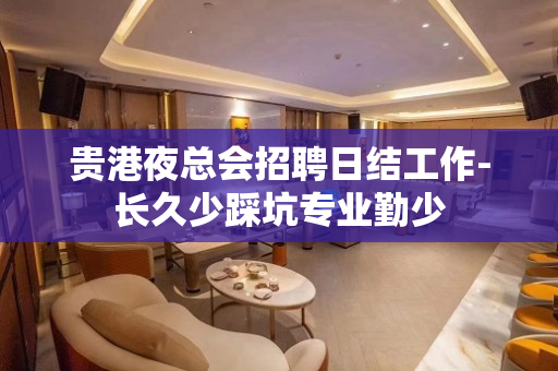 贵港夜总会招聘日结工作-长久少踩坑专业勤少