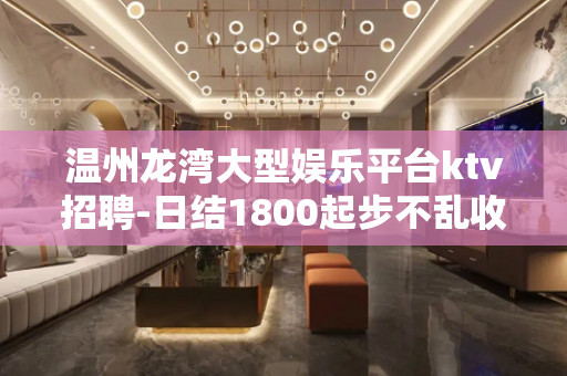 温州龙湾大型娱乐平台ktv招聘-日结1800起步不乱收费
