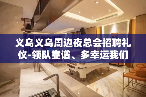 义乌义乌周边夜总会招聘礼仪-领队靠谱、多幸运我们能相遇