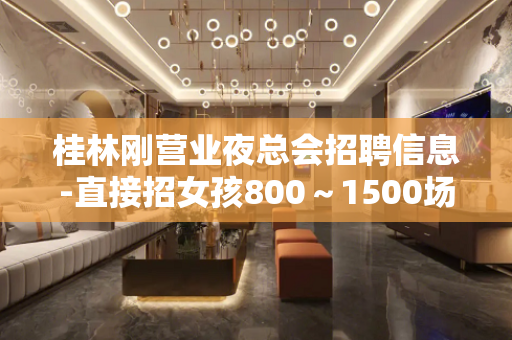 桂林刚营业夜总会招聘信息-直接招女孩800～1500场