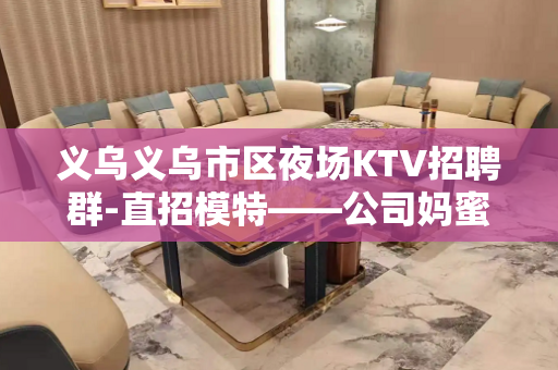 义乌义乌市区夜场KTV招聘群-直招模特——公司妈蜜直招