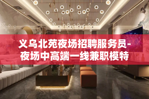 义乌北苑夜场招聘服务员-夜场中高端一线兼职模特