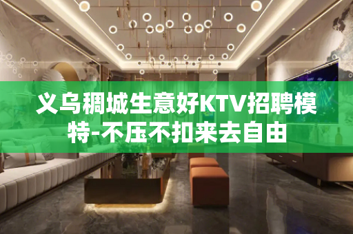 义乌稠城生意好KTV招聘模特-不压不扣来去自由